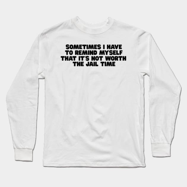 Sometimes I Have To Remind Myself That It's Not Worth The Jail Time Shirt - Funny Shirts For Women - UNISEX - Sarcastic Shirt - Humor Long Sleeve T-Shirt by Y2KERA